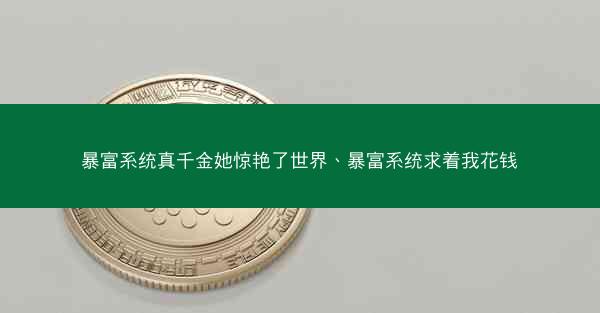 暴富系统真千金她惊艳了世界、暴富系统求着我花钱