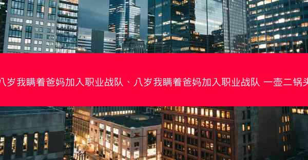 八岁我瞒着爸妈加入职业战队、八岁我瞒着爸妈加入职业战队 一壶二锅头