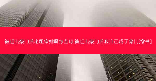 被赶出豪门后老祖宗她震惊全球;被赶出豪门后我自己成了豪门[穿书]