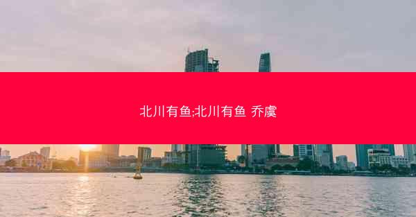 北川有鱼;北川有鱼 乔虞
