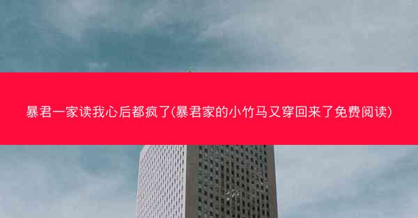 暴君一家读我心后都疯了(暴君家的小竹马又穿回来了免费阅读)