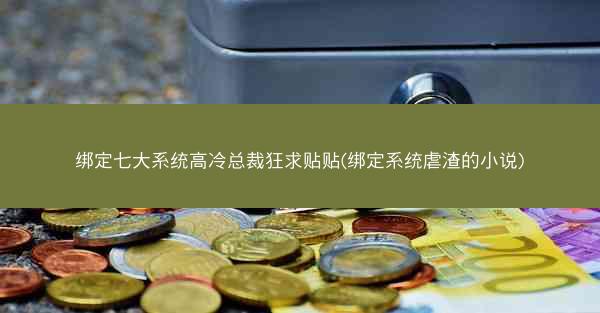 绑定七大系统高冷总裁狂求贴贴(绑定系统虐渣的小说)