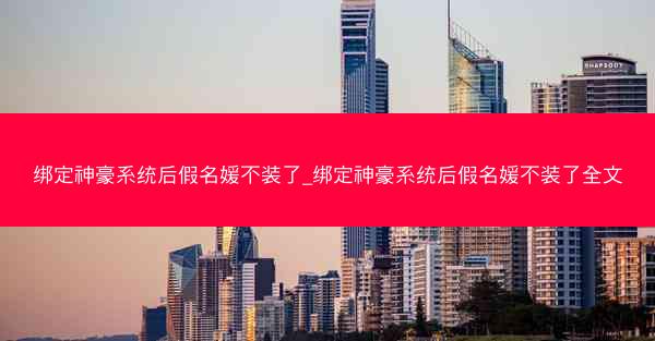 绑定神豪系统后假名媛不装了_绑定神豪系统后假名媛不装了全文