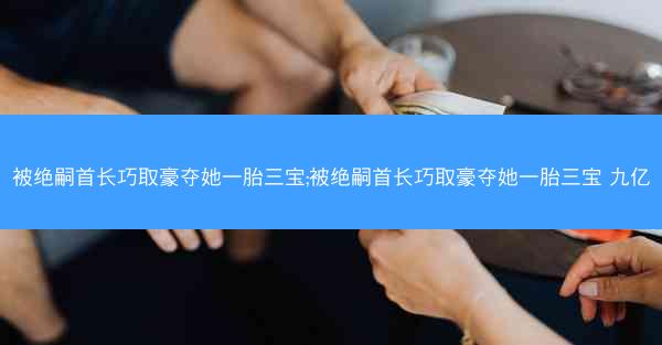 被绝嗣首长巧取豪夺她一胎三宝;被绝嗣首长巧取豪夺她一胎三宝 九亿