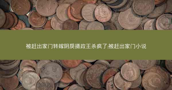 被赶出家门转嫁阴戾摄政王杀疯了;被赶出家门小说