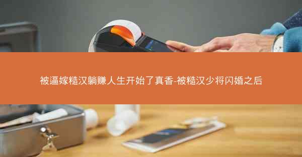 被逼嫁糙汉躺赚人生开始了真香-被糙汉少将闪婚之后 被逼嫁糙汉躺赚人生开始了真香-被糙汉少将闪婚之后
