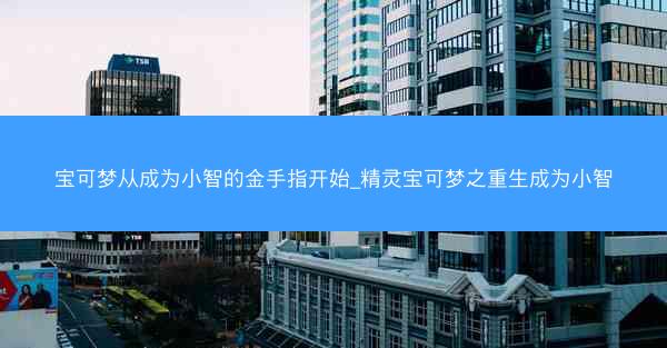 宝可梦从成为小智的金手指开始_精灵宝可梦之重生成为小智