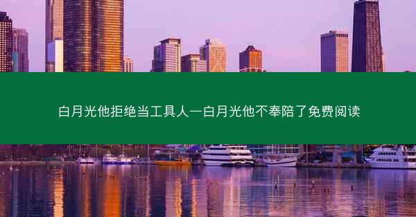 白月光他拒绝当工具人—白月光他不奉陪了免费阅读