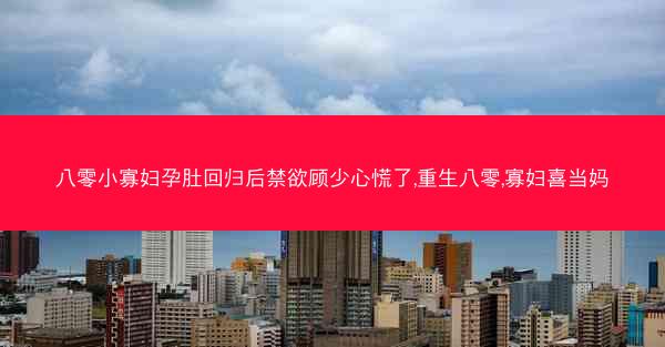 八零小寡妇孕肚回归后禁欲顾少心慌了,重生八零,寡妇喜当妈