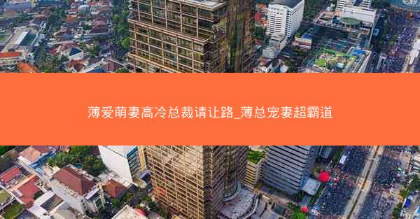 薄爱萌妻高冷总裁请让路_薄总宠妻超霸道 薄爱萌妻高冷总裁请让路_薄总宠妻超霸道