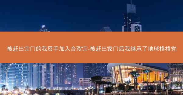 被赶出宗门的我反手加入合欢宗-被赶出家门后我继承了地球格格党