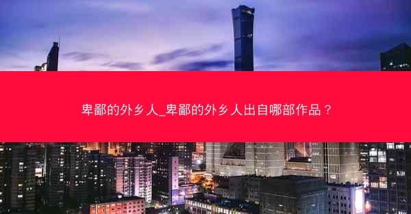 卑鄙的外乡人_卑鄙的外乡人出自哪部作品？