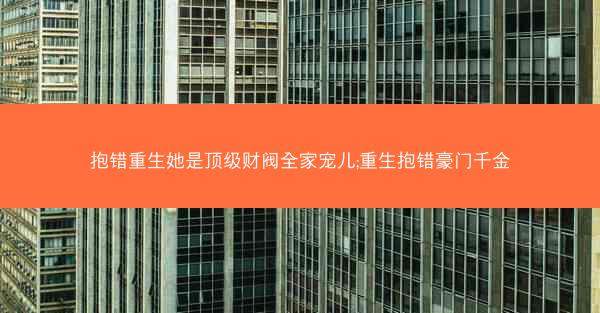抱错重生她是顶级财阀全家宠儿;重生抱错豪门千金