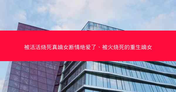 被活活烧死真嫡女断情绝爱了、被火烧死的重生嫡女