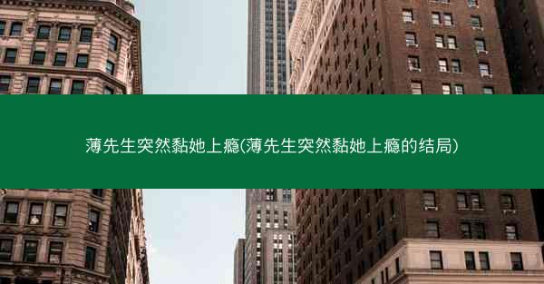 薄先生突然黏她上瘾(薄先生突然黏她上瘾的结局)