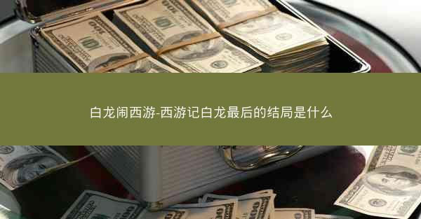 白龙闹西游-西游记白龙最后的结局是什么