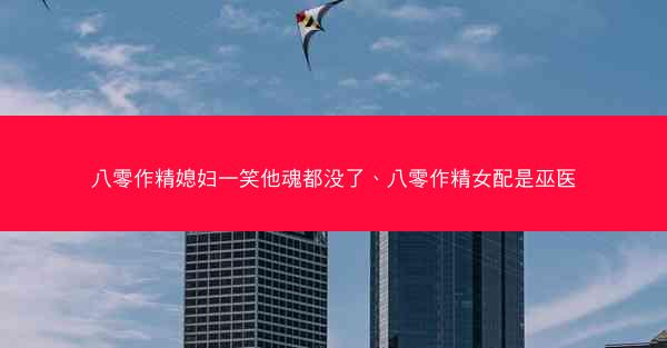 八零作精媳妇一笑他魂都没了、八零作精女配是巫医