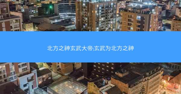 北方之神玄武大帝;玄武为北方之神