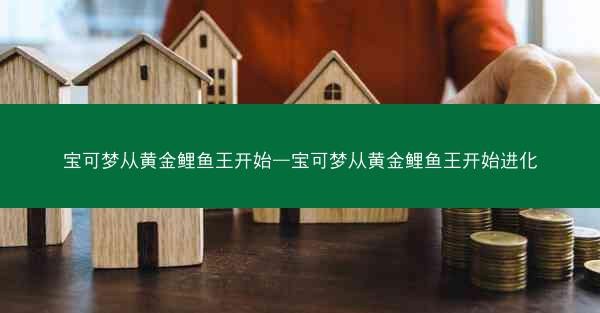 宝可梦从黄金鲤鱼王开始—宝可梦从黄金鲤鱼王开始进化 宝可梦从黄金鲤鱼王开始—宝可梦从黄金鲤鱼王开始进化
