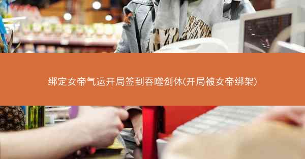 绑定女帝气运开局签到吞噬剑体(开局被女帝绑架)