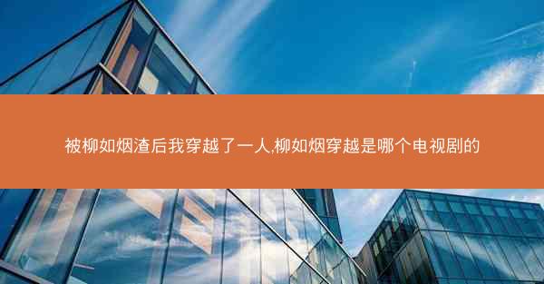 被柳如烟渣后我穿越了一人,柳如烟穿越是哪个电视剧的