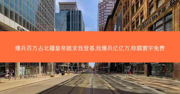 爆兵百万占北疆皇帝跪求我登基,我爆兵亿亿万,称霸寰宇免费 爆兵百万占北疆皇帝跪求我登基,我爆兵亿亿万,称霸寰宇免费