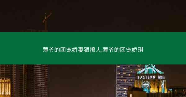 薄爷的团宠娇妻狠撩人;薄爷的团宠娇琪 薄爷的团宠娇妻狠撩人;薄爷的团宠娇琪
