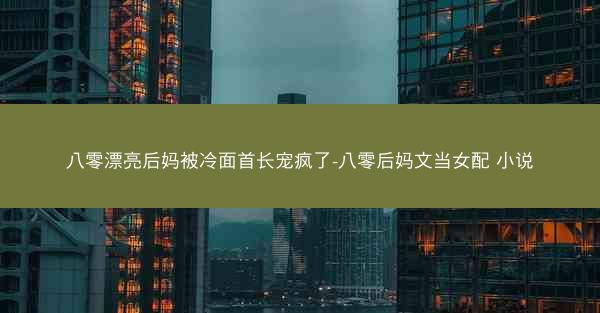 八零漂亮后妈被冷面首长宠疯了-八零后妈文当女配 小说