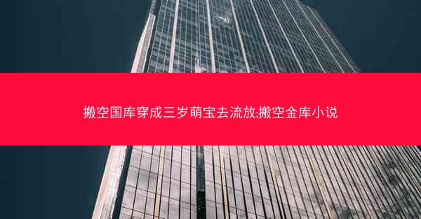 搬空国库穿成三岁萌宝去流放;搬空金库小说