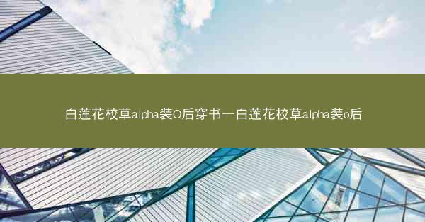 白莲花校草alpha装O后穿书—白莲花校草alpha装o后