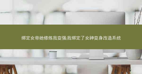 绑定女帝她修炼我变强;我绑定了女神变身改造系统