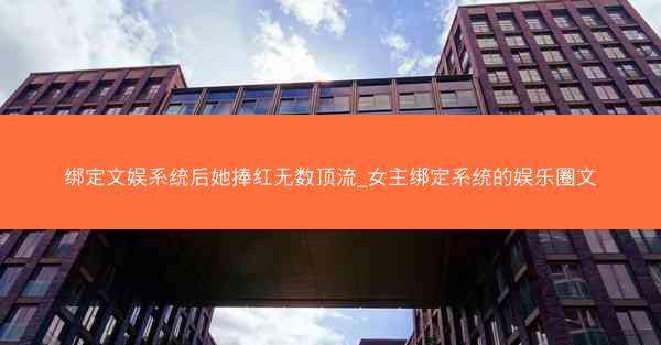 绑定文娱系统后她捧红无数顶流_女主绑定系统的娱乐圈文
