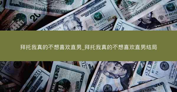 拜托我真的不想喜欢直男_拜托我真的不想喜欢直男结局