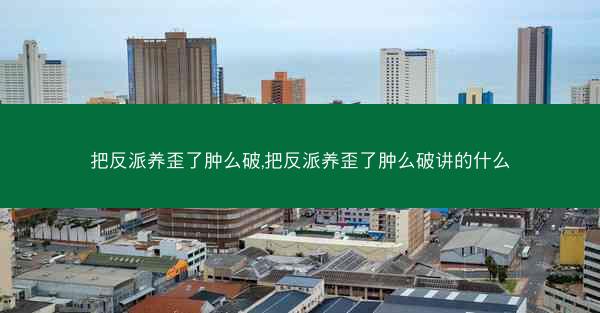 把反派养歪了肿么破,把反派养歪了肿么破讲的什么 把反派养歪了肿么破,把反派养歪了肿么破讲的什么