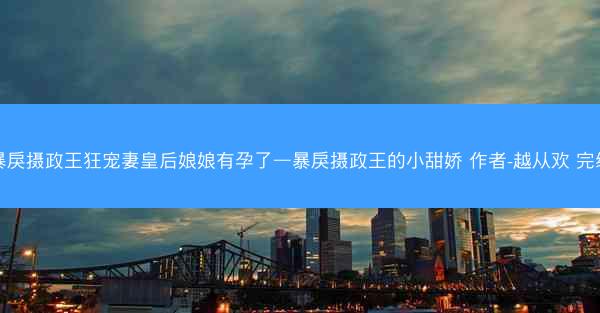 暴戾摄政王狂宠妻皇后娘娘有孕了—暴戾摄政王的小甜娇 作者-越从欢 完结