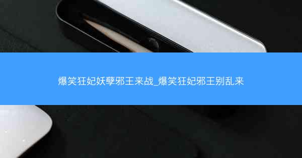 爆笑狂妃妖孽邪王来战_爆笑狂妃邪王别乱来