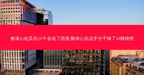 被读心吃瓜后小千金成了团宠,被读心后这手分不掉了43格格党 被读心吃瓜后小千金成了团宠,被读心后这手分不掉了43格格党