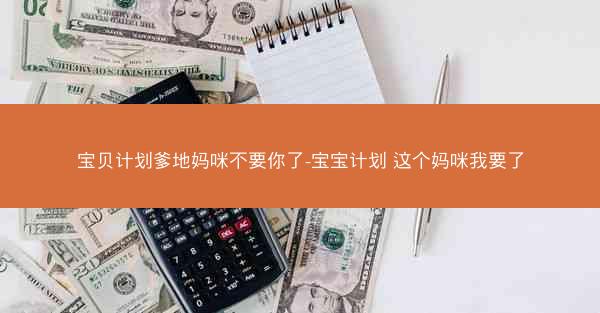 宝贝计划爹地妈咪不要你了-宝宝计划 这个妈咪我要了