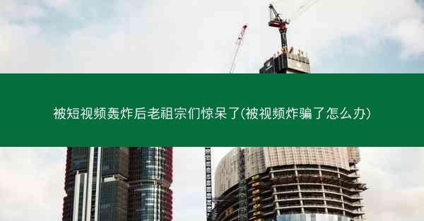 被短视频轰炸后老祖宗们惊呆了(被视频炸骗了怎么办) 被短视频轰炸后老祖宗们惊呆了(被视频炸骗了怎么办)