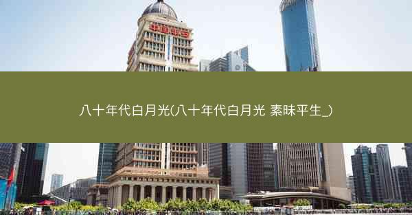 八十年代白月光(八十年代白月光 素昧平生_)