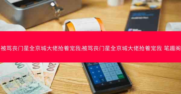 被骂丧门星全京城大佬抢着宠我;被骂丧门星全京城大佬抢着宠我 笔趣阁