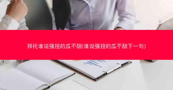 拜托谁说强扭的瓜不甜(谁说强扭的瓜不甜下一句)