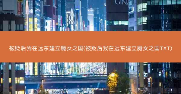 被贬后我在远东建立魔女之国(被贬后我在远东建立魔女之国TXT)