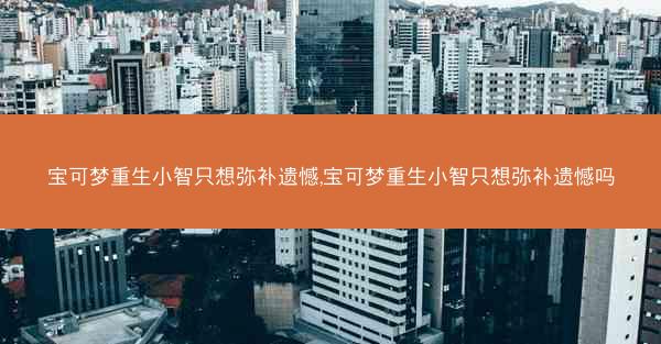 宝可梦重生小智只想弥补遗憾,宝可梦重生小智只想弥补遗憾吗