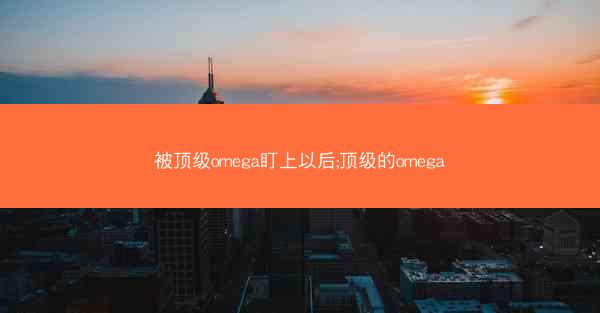 被顶级omega盯上以后;顶级的omega 被顶级omega盯上以后;顶级的omega