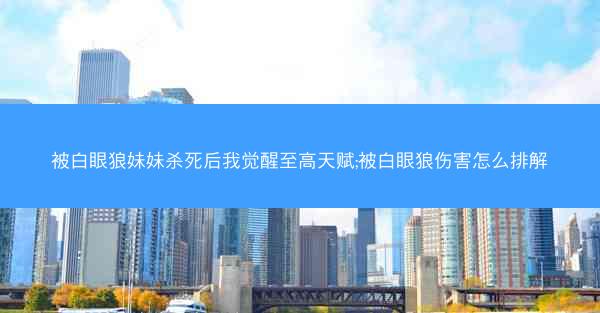 被白眼狼妹妹杀死后我觉醒至高天赋;被白眼狼伤害怎么排解
