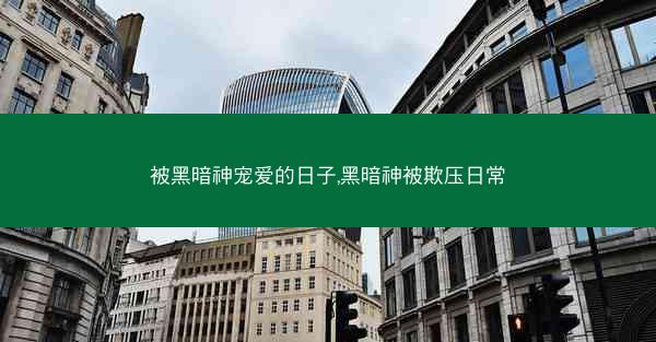 被黑暗神宠爱的日子,黑暗神被欺压日常