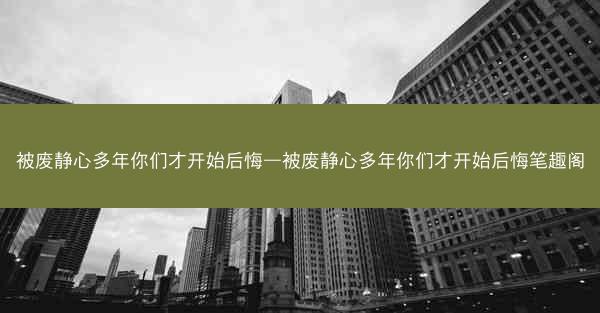 被废静心多年你们才开始后悔—被废静心多年你们才开始后悔笔趣阁