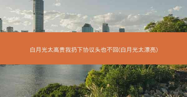 白月光太高贵我扔下协议头也不回(白月光太漂亮)