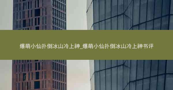 爆萌小仙扑倒冰山冷上神_爆萌小仙扑倒冰山冷上神书评